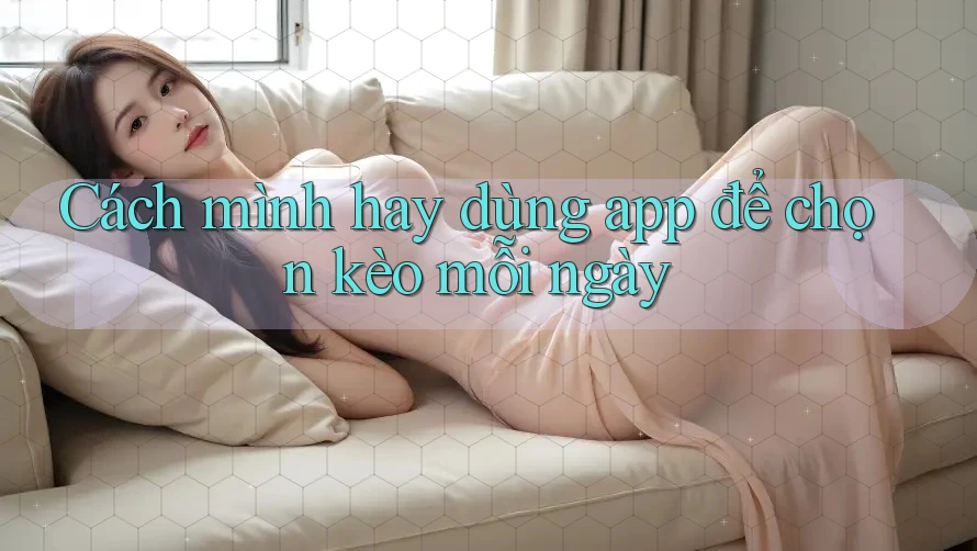 Cách mình hay dùng app để chọn kèo mỗi ngày