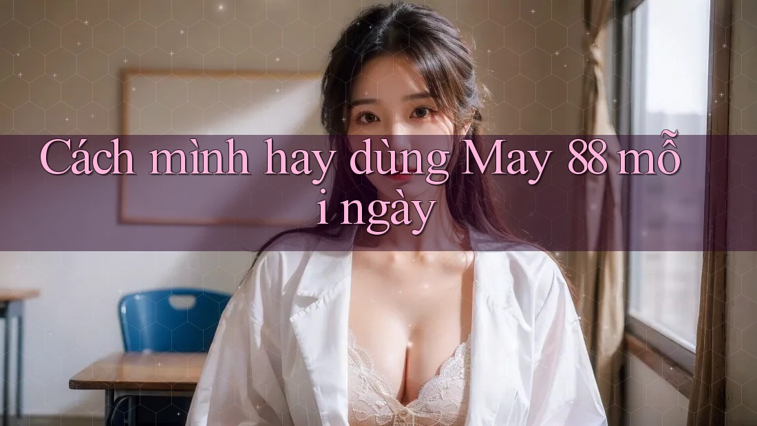 Cách mình hay dùng May 88 mỗi ngày Cách mình hay dùng May 88 mỗi ngày