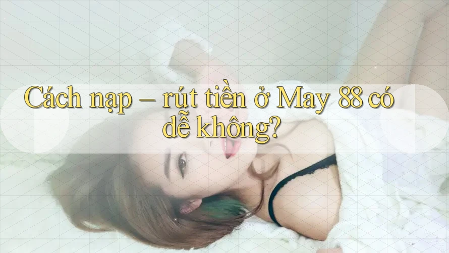 Cách nạp – rút tiền ở May 88 có dễ không? Cách nạp – rút tiền ở May 88 có dễ không?