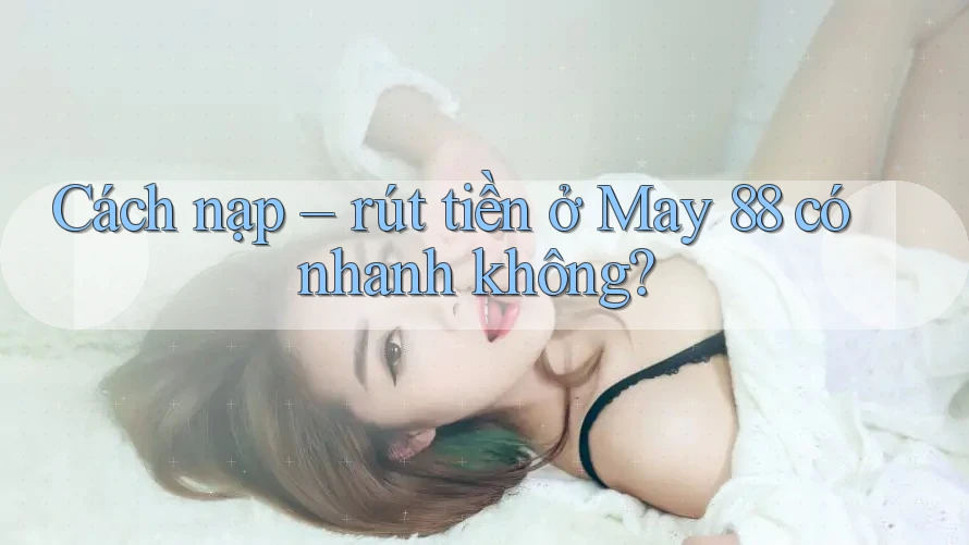 Cách nạp – rút tiền ở May 88 có nhanh không? Cách nạp – rút tiền ở May 88 có nhanh không?