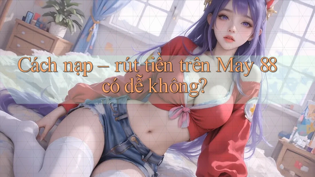 Cách nạp – rút tiền trên May 88 có dễ không?