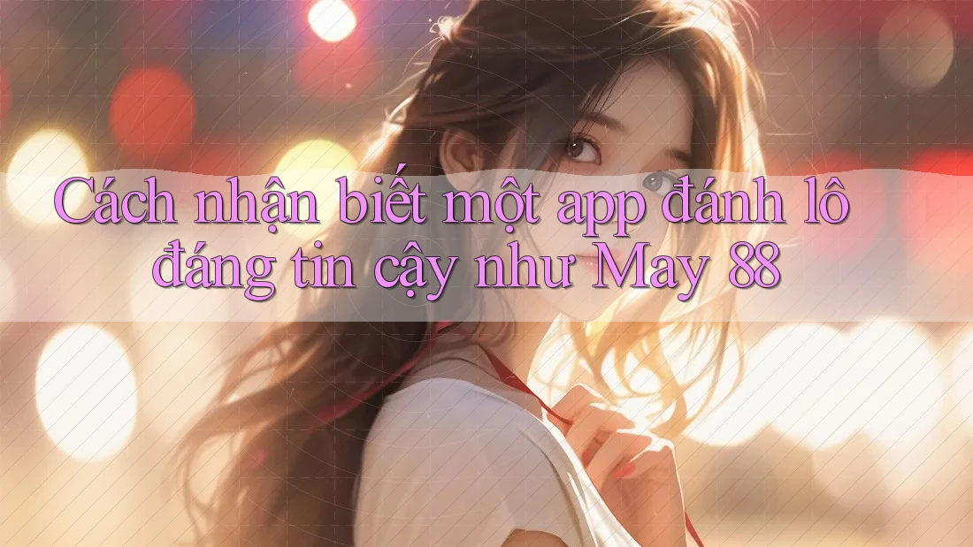 Cách nhận biết một app đánh lô đáng tin cậy như May 88 Cách nhận biết một app đánh lô đáng tin cậy như May 88