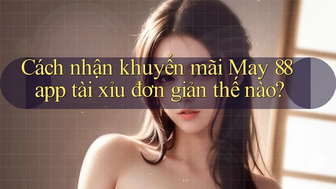 Cách nhận khuyến mãi May 88 app tài xỉu đơn giản thế nào?