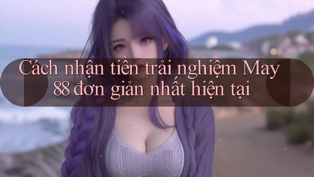 Cách nhận tiền trải nghiệm May 88 đơn giản nhất hiện tại