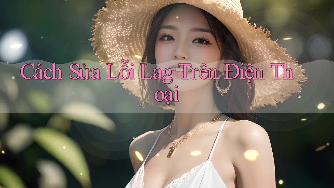 Cách Sửa Lỗi Lag Trên Điện Thoại