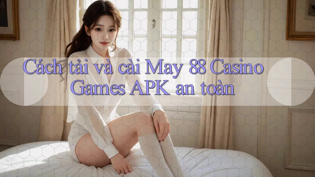 Cách tải và cài May 88 Casino Games APK an toàn