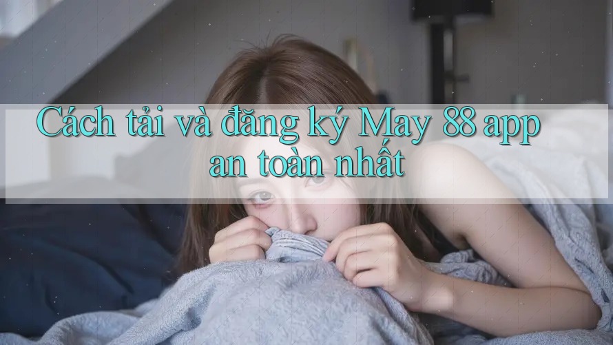 Cách tải và đăng ký May 88 app an toàn nhất Cách tải và đăng ký May 88 app an toàn nhất