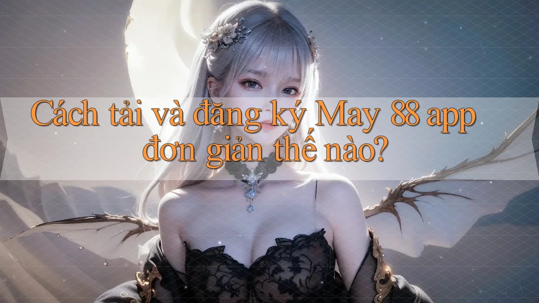 Cách tải và đăng ký May 88 app đơn giản thế nào?