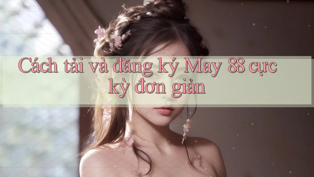 Cách tải và đăng ký May 88 cực kỳ đơn giản