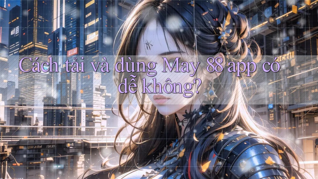 Cách tải và dùng May 88 app có dễ không? Cách tải và dùng May 88 app có dễ không?