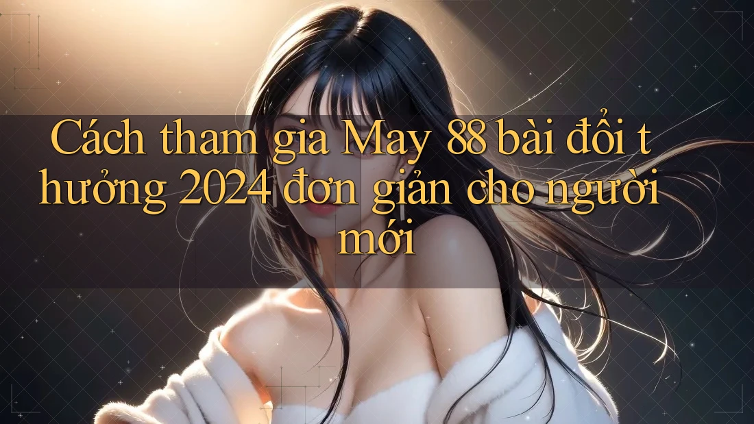 Cách tham gia May 88 bài đổi thưởng 2024 đơn giản cho người mới