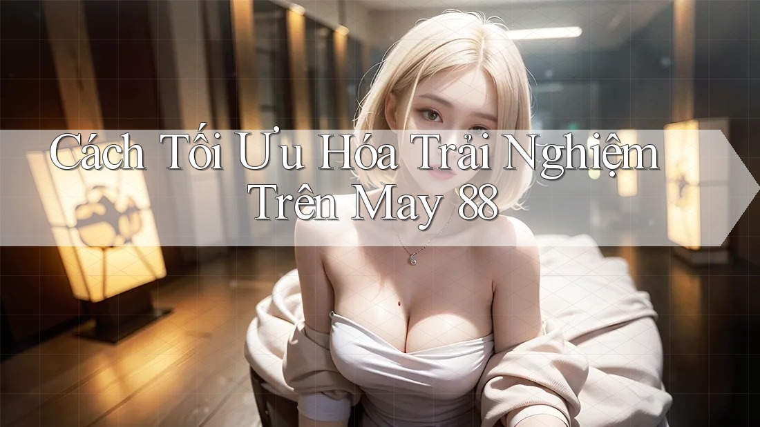 Cách Tối Ưu Hóa Trải Nghiệm Trên May 88 Cách Tối Ưu Hóa Trải Nghiệm Trên May 88