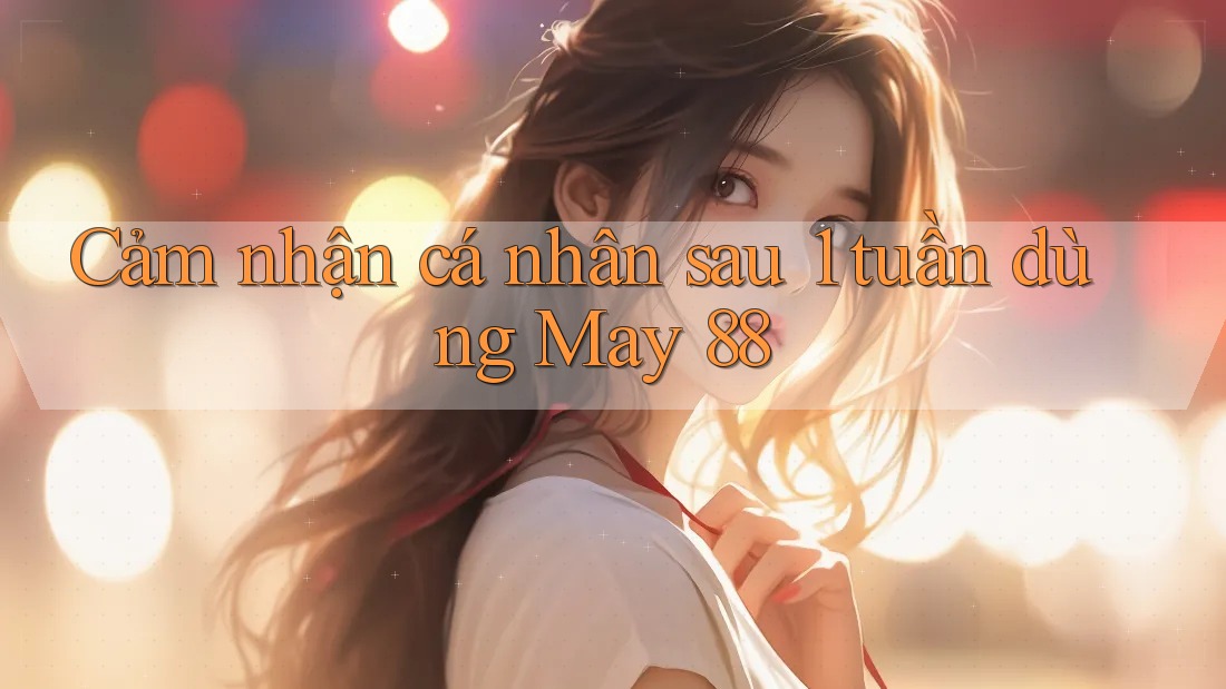 Cảm nhận cá nhân sau 1 tuần dùng May 88 Cảm nhận cá nhân sau 1 tuần dùng May 88