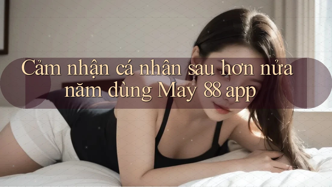 Cảm nhận cá nhân sau hơn nửa năm dùng May 88 app Cảm nhận cá nhân sau hơn nửa năm dùng May 88 app