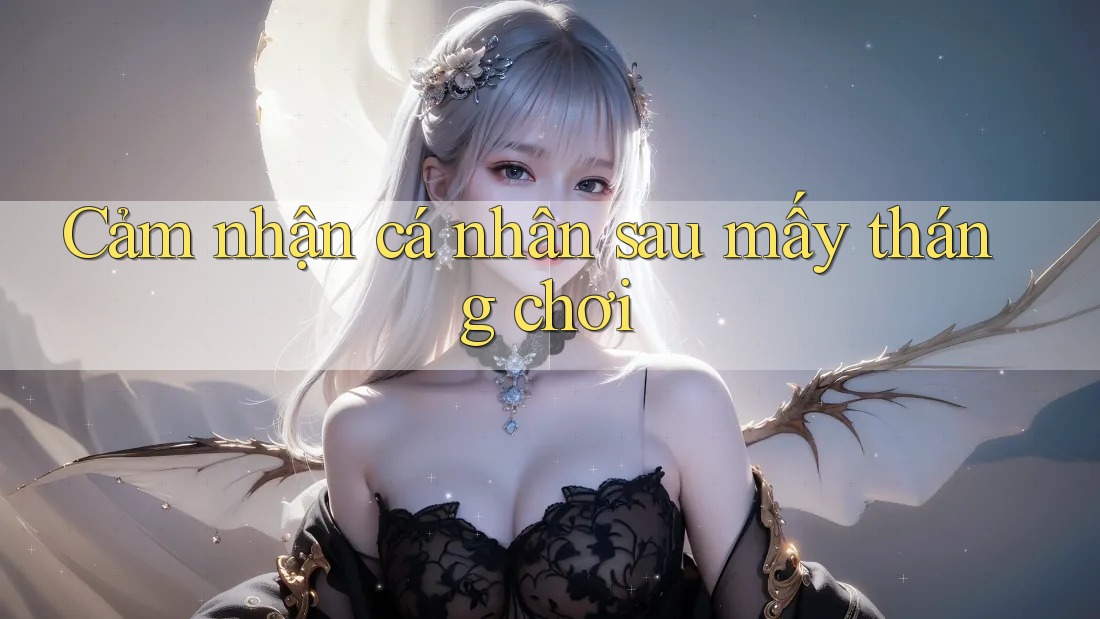 Cảm nhận cá nhân sau mấy tháng chơi