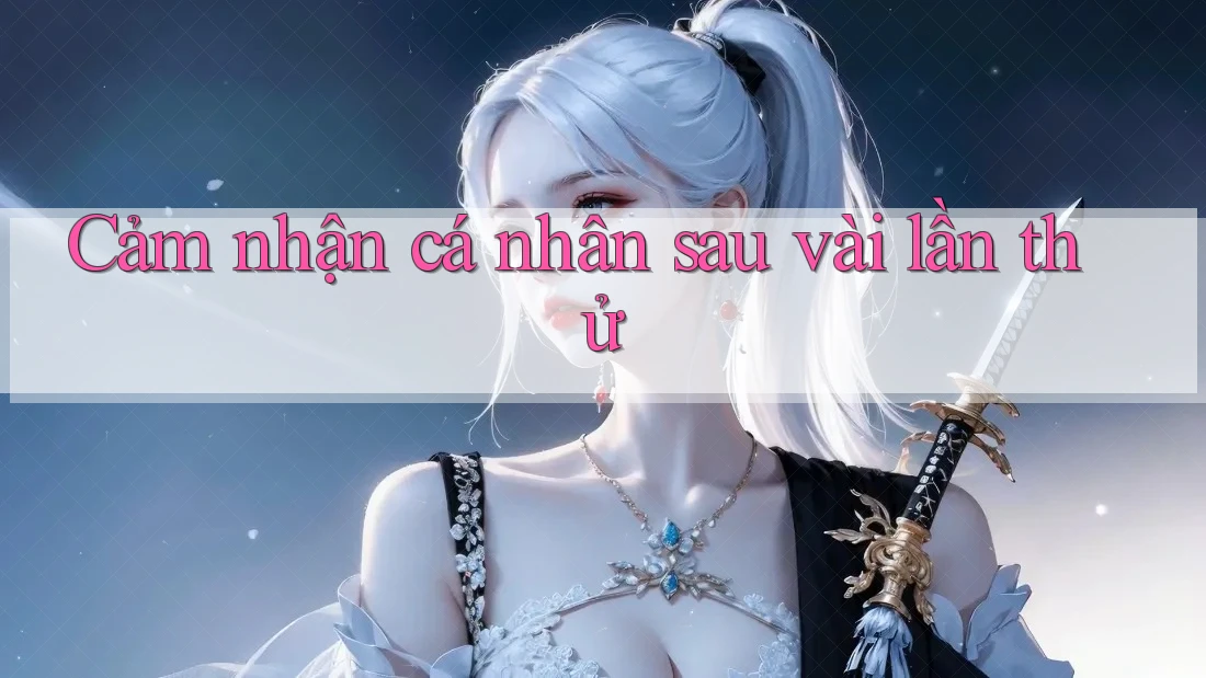 Cảm nhận cá nhân sau vài lần thử
