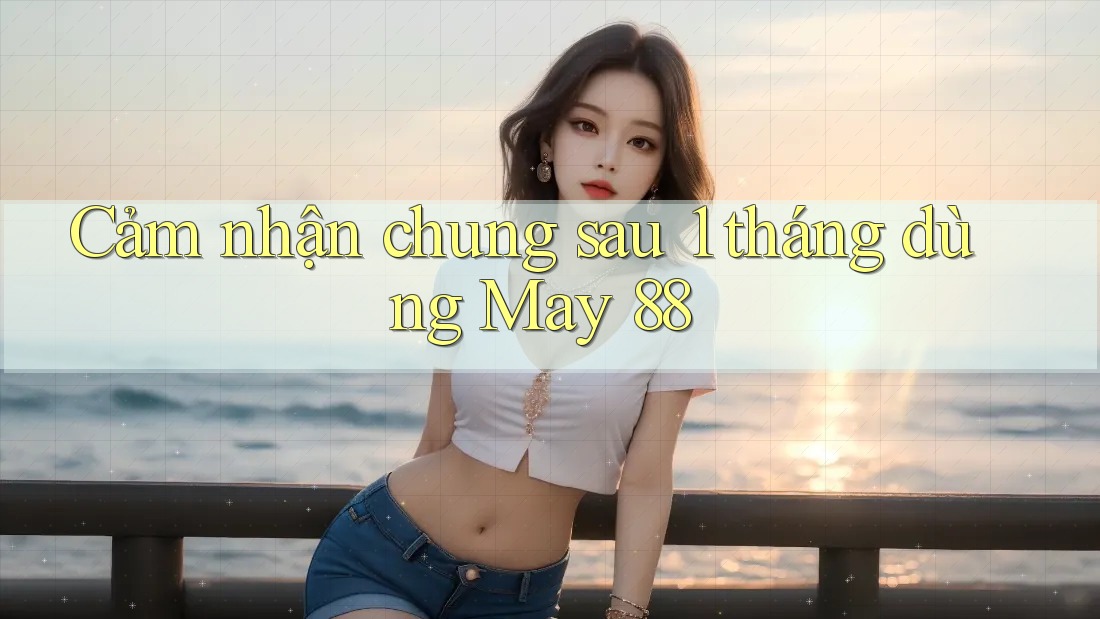 Cảm nhận chung sau 1 tháng dùng May 88