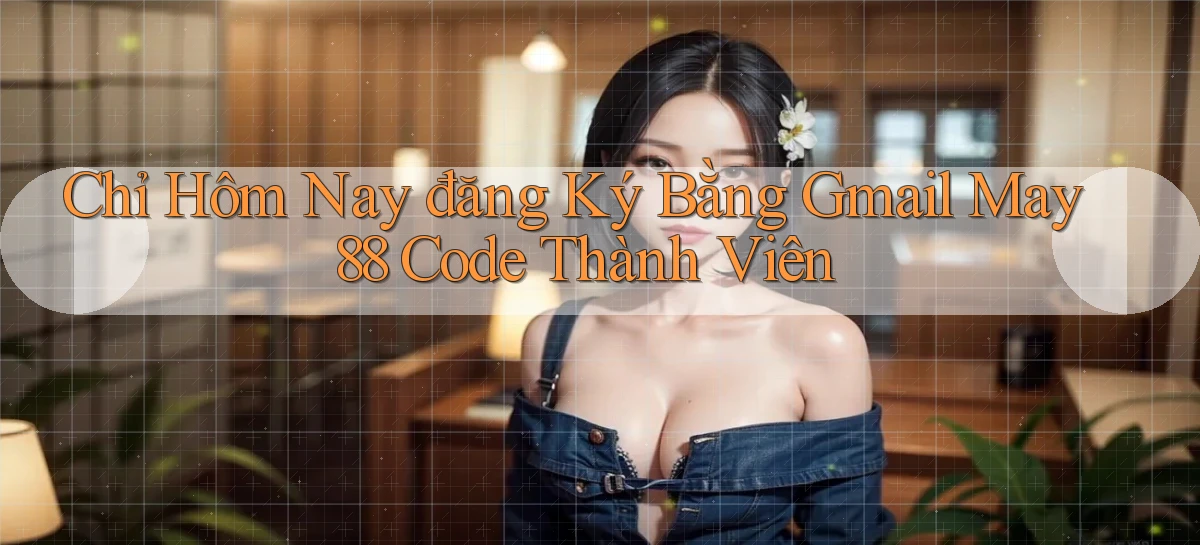 chỉ hôm nay đăng ký bằng gmail may 88 code thành viên
