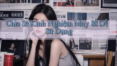 chia sẻ kinh nghiệm may 88 dễ sử dụng