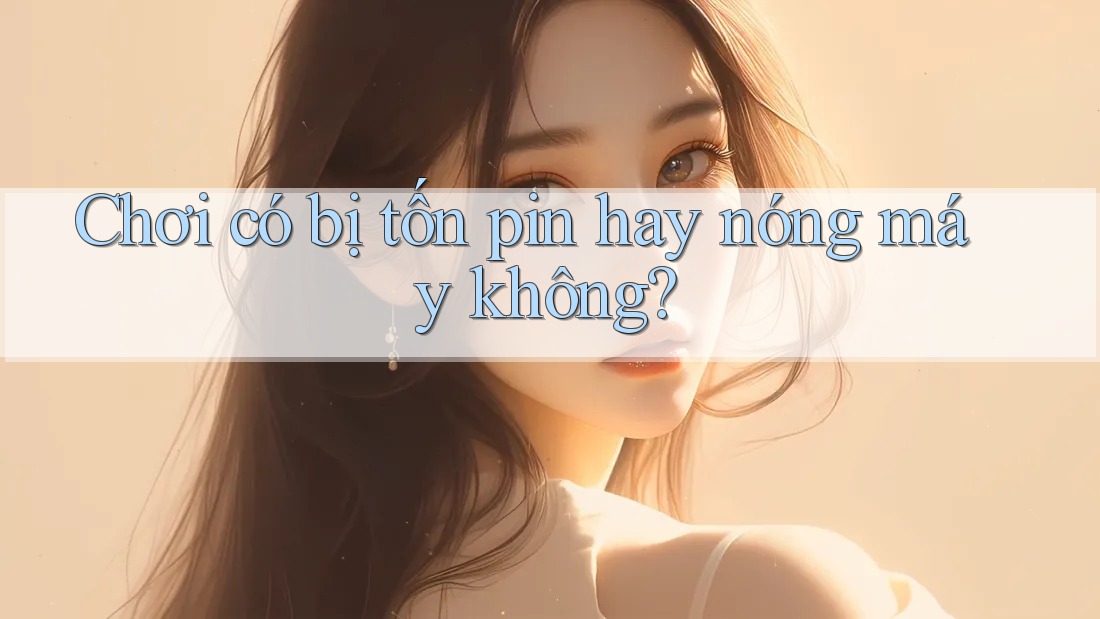 Chơi có bị tốn pin hay nóng máy không?