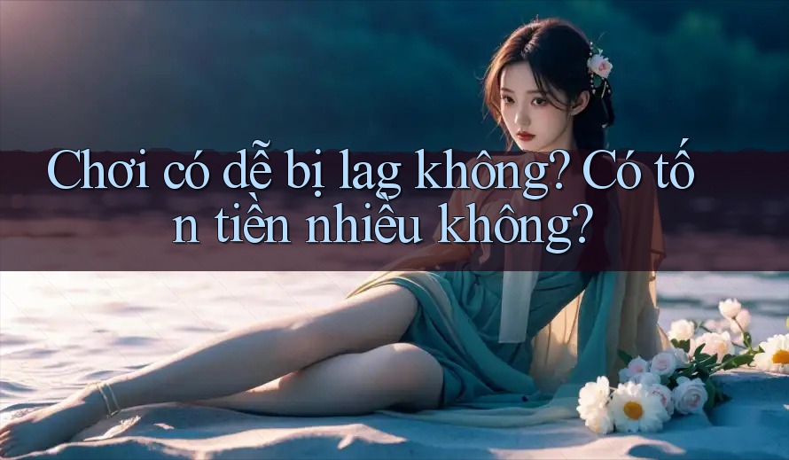 Chơi có dễ bị lag không? Có tốn tiền nhiều không?