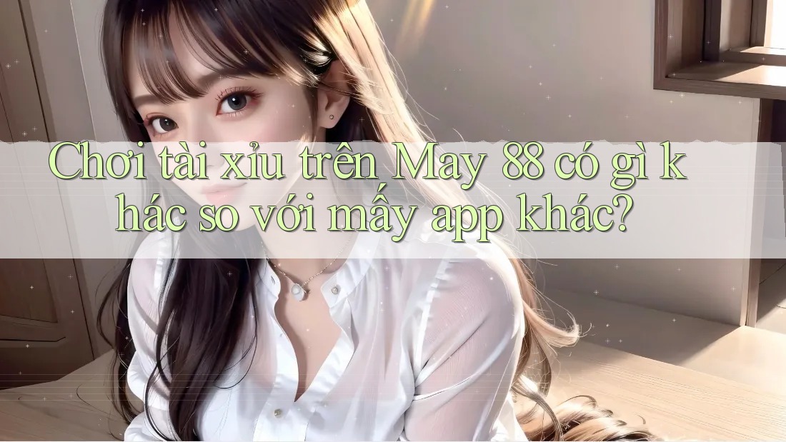 Chơi tài xỉu trên May 88 có gì khác so với mấy app khác?