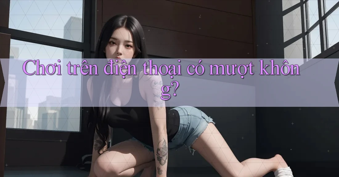 Chơi trên điện thoại có mượt không?