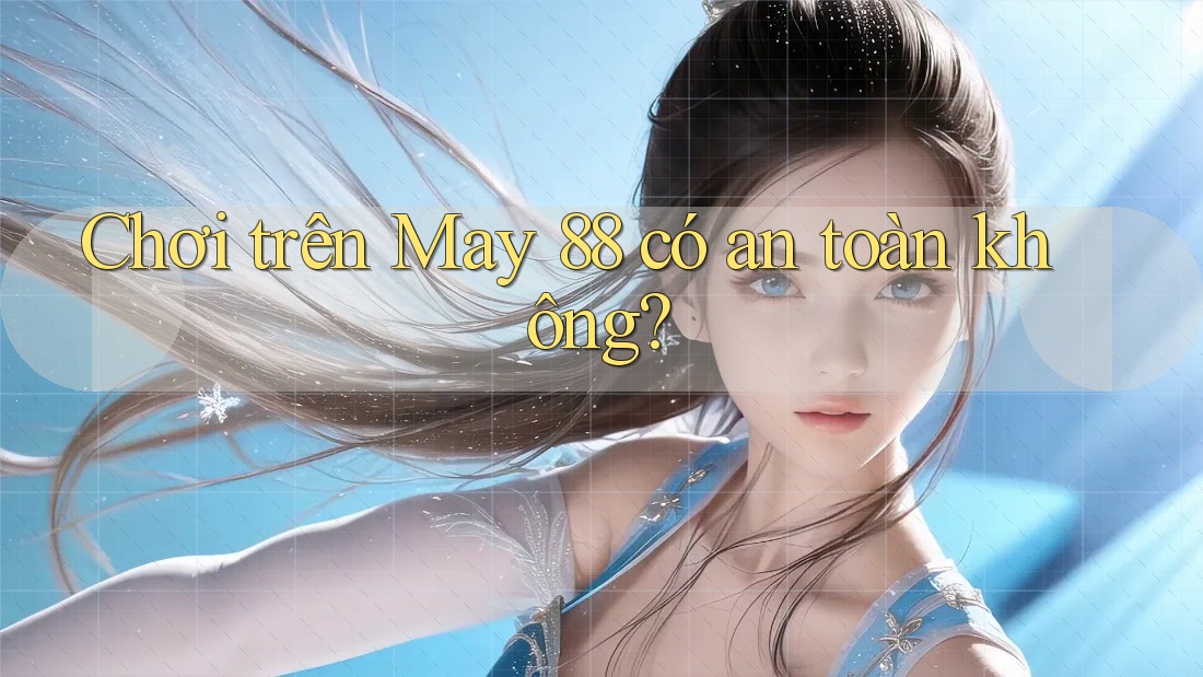 Chơi trên May 88 có an toàn không? Chơi trên May 88 có an toàn không?
