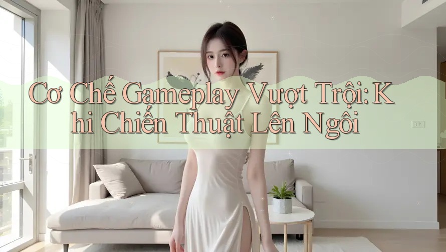 Cơ Chế Gameplay Vượt Trội: Khi Chiến Thuật Lên Ngôi Cơ Chế Gameplay Vượt Trội: Khi Chiến Thuật Lên Ngôi