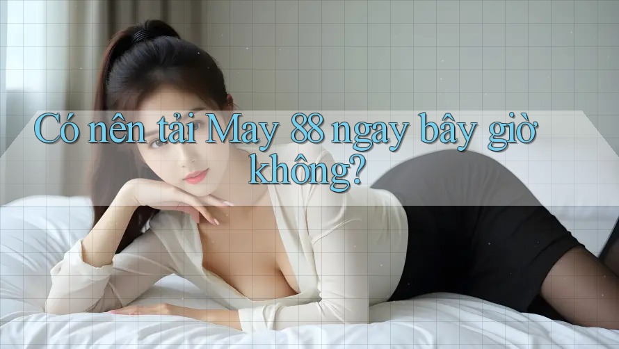 Có nên tải May 88 ngay bây giờ không?
