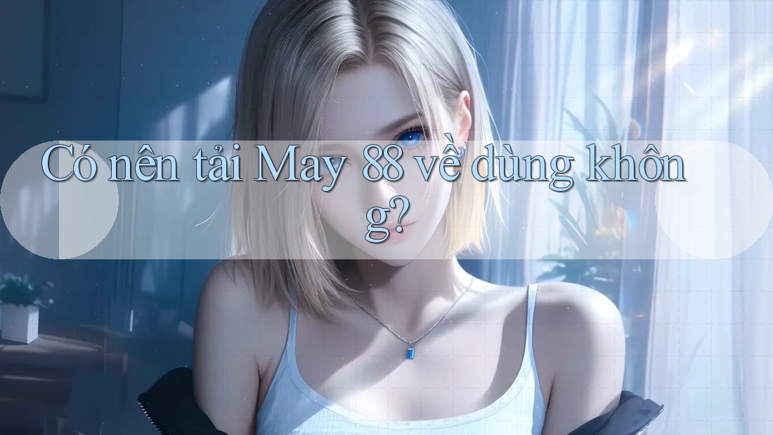 Có nên tải May 88 về dùng không?