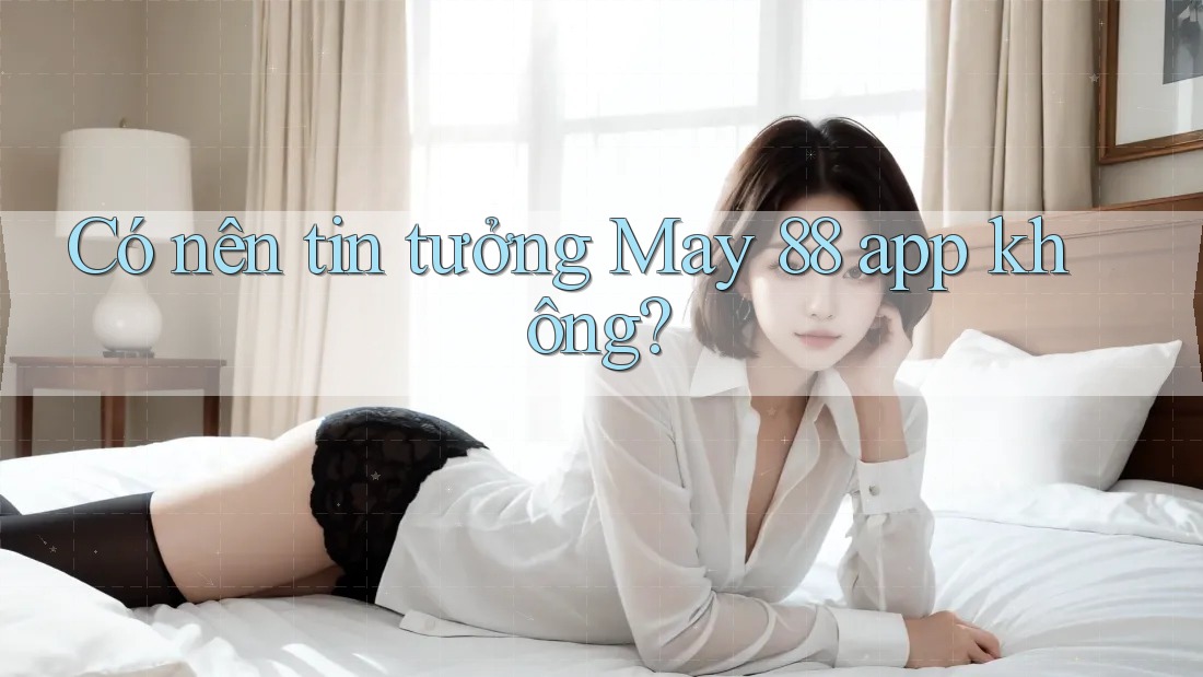 Có nên tin tưởng May 88 app không?