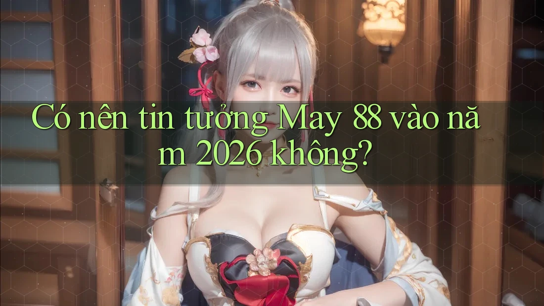 Có nên tin tưởng May 88 vào năm 2026 không? Có nên tin tưởng May 88 vào năm 2026 không?