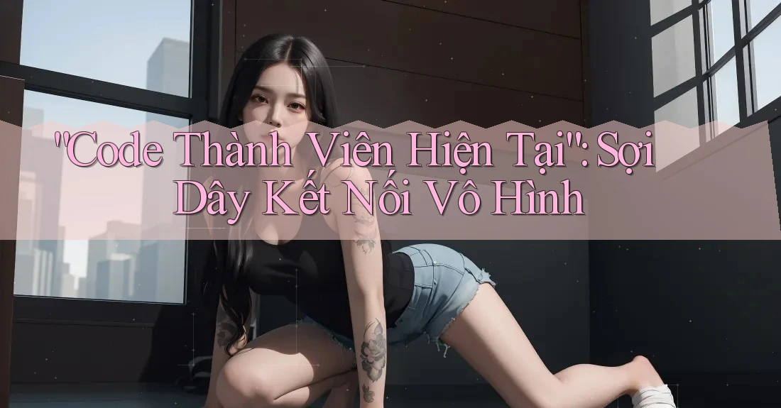 “Code Thành Viên Hiện Tại”: Sợi Dây Kết Nối Vô Hình “Code Thành Viên Hiện Tại”: Sợi Dây Kết Nối Vô Hình