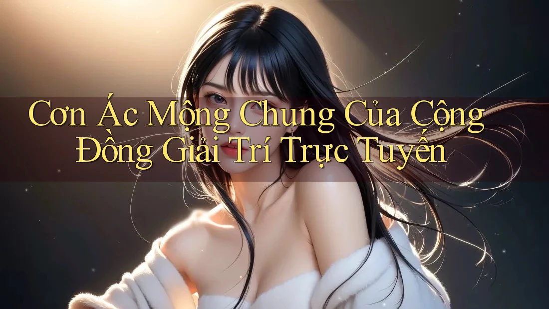 Cơn Ác Mộng Chung Của Cộng Đồng Giải Trí Trực Tuyến Cơn Ác Mộng Chung Của Cộng Đồng Giải Trí Trực Tuyến