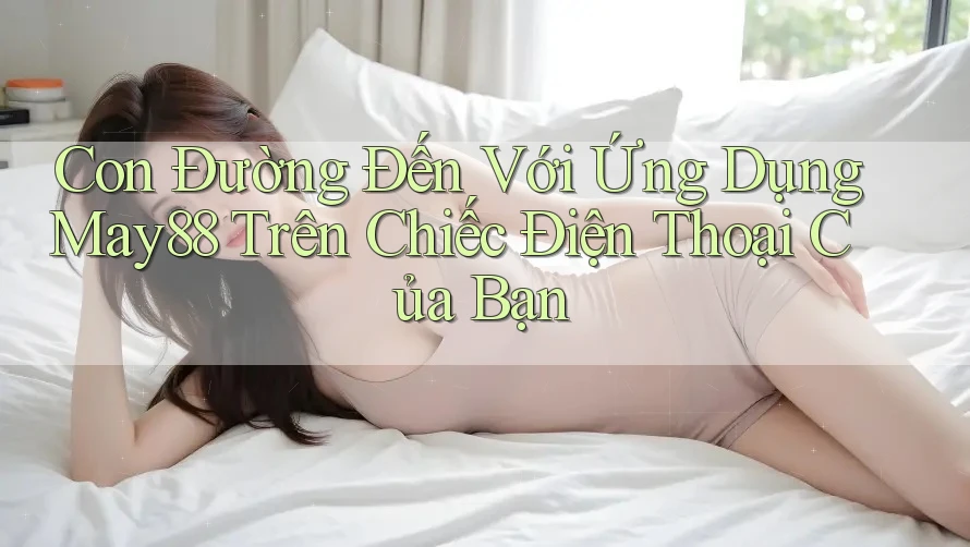 Con Đường Đến Với Ứng Dụng May88 Trên Chiếc Điện Thoại Của Bạn
