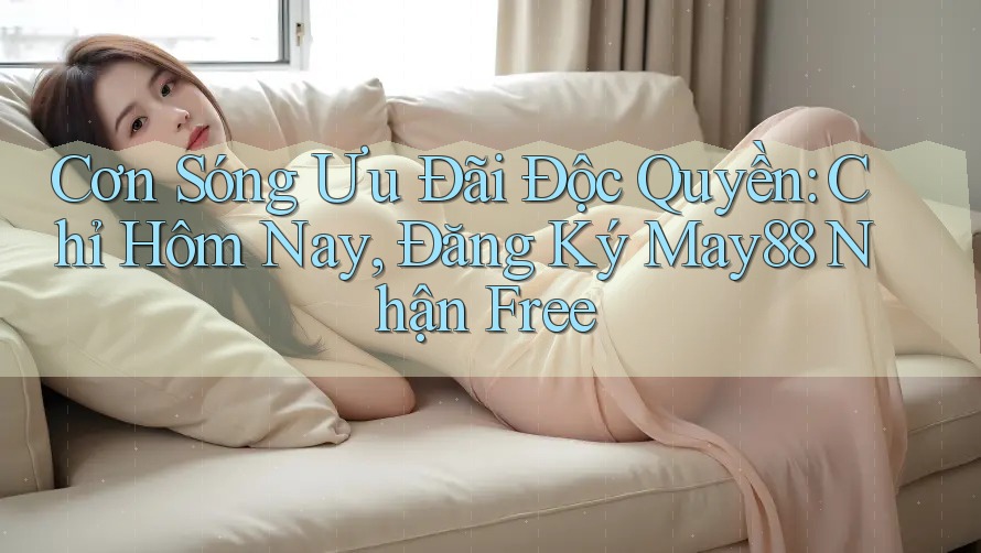 Cơn Sóng Ưu Đãi Độc Quyền: Chỉ Hôm Nay, Đăng Ký May88 Nhận Free Cơn Sóng Ưu Đãi Độc Quyền: Chỉ Hôm Nay, Đăng Ký May88 Nhận Free