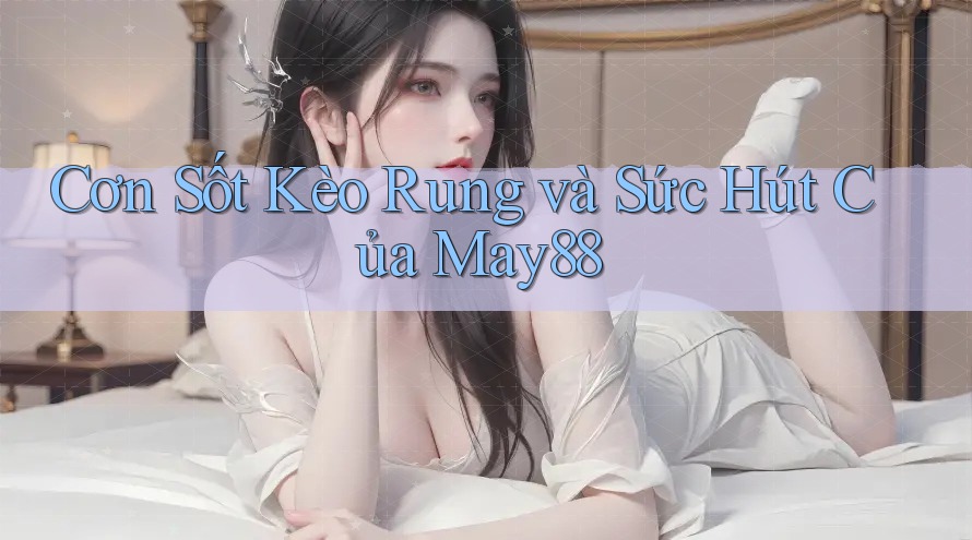 Cơn Sốt Kèo Rung và Sức Hút Của May88