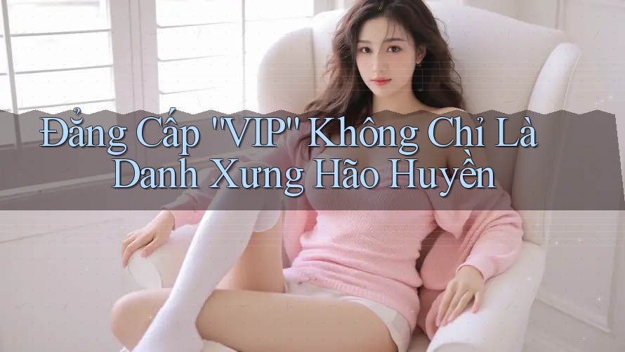 Đẳng Cấp “VIP” Không Chỉ Là Danh Xưng Hão Huyền Đẳng Cấp “VIP” Không Chỉ Là Danh Xưng Hão Huyền