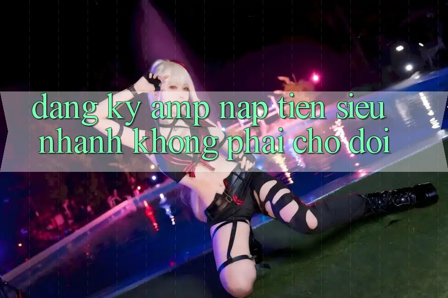 Đăng Ký &amp; Nạp Tiền Siêu Nhanh, Không Phải Chờ Đợi