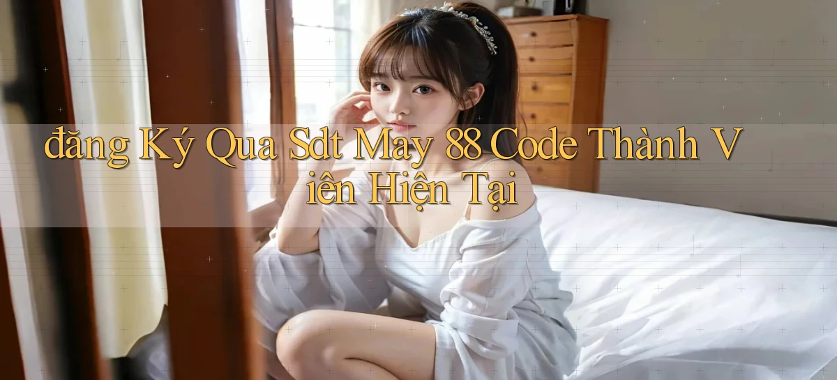 đăng ký qua sdt may 88 code thành viên hiện tại