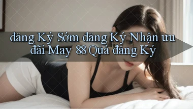đăng ký sớm đăng ký nhận ưu đãi may 88 quà đăng ký