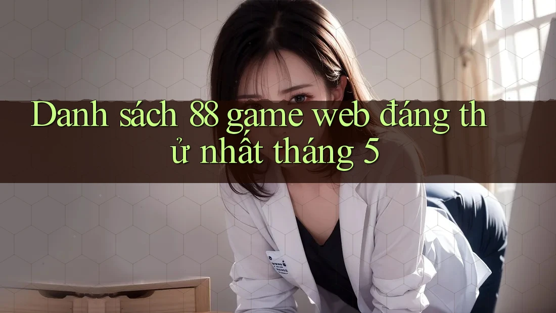 Danh sách 88 game web đáng thử nhất tháng 5