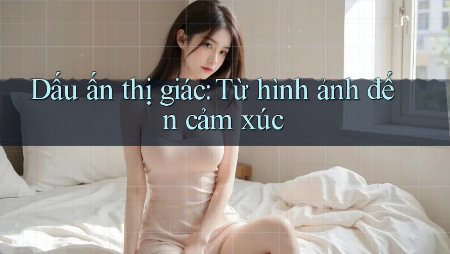 Dấu ấn thị giác: Từ hình ảnh đến cảm xúc