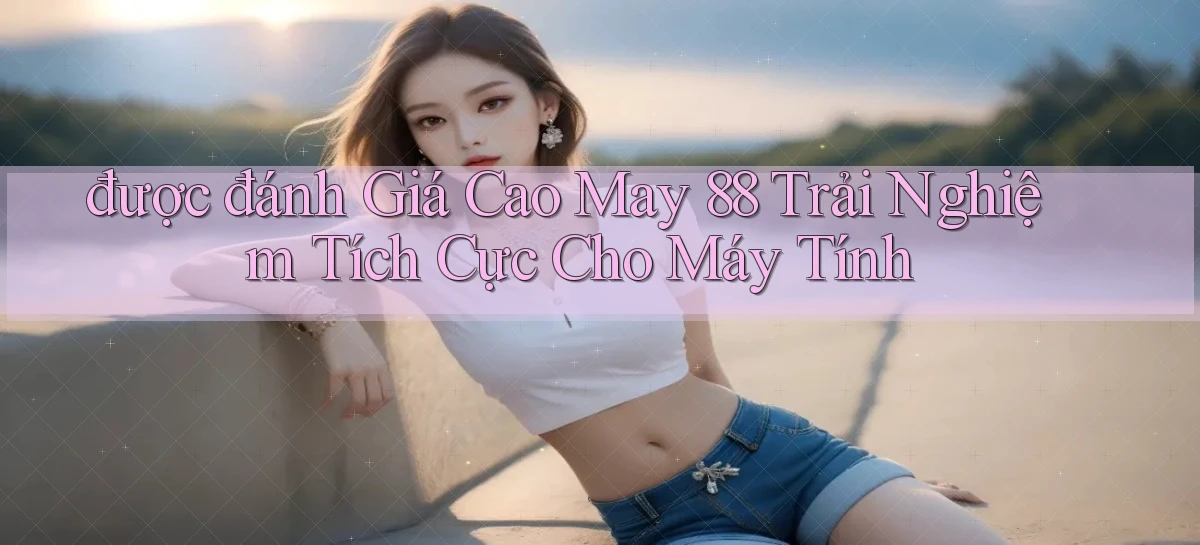 được đánh giá cao may 88 trải nghiệm tích cực cho máy tính