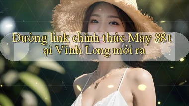 đường link chính thức may 88 tại Vĩnh Long mới ra