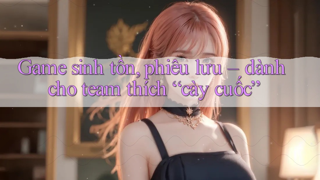 Game sinh tồn, phiêu lưu – dành cho team thích “cày cuốc”