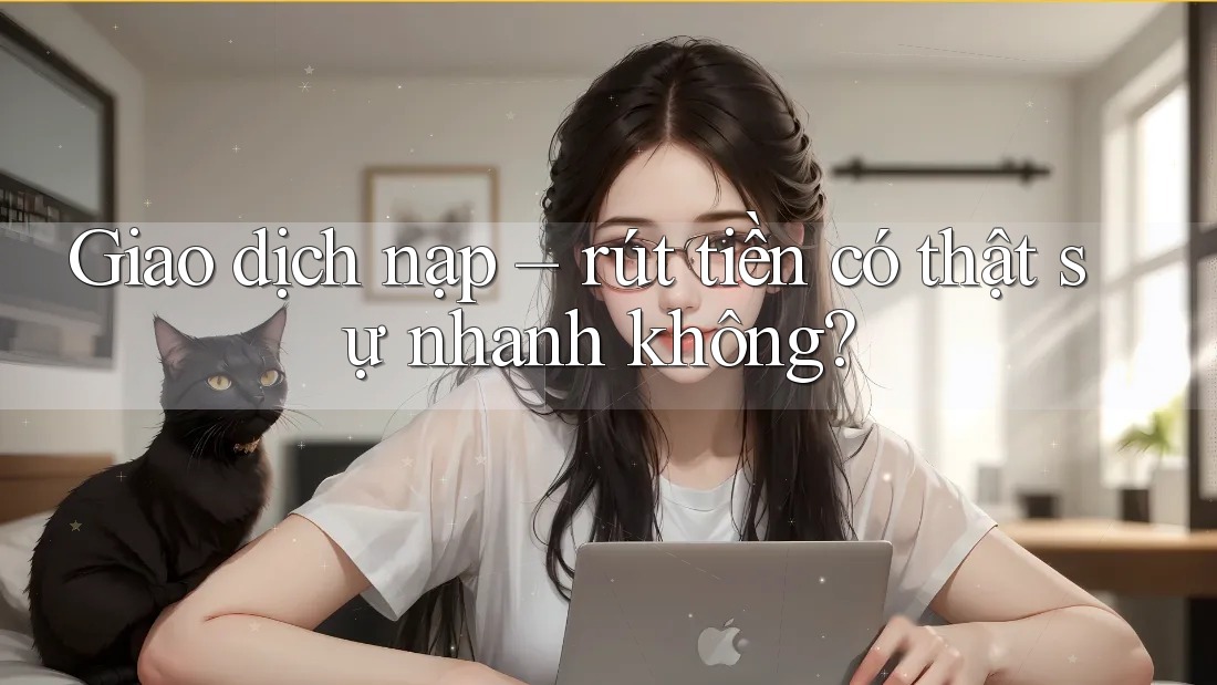 Giao dịch nạp – rút tiền có thật sự nhanh không? Giao dịch nạp – rút tiền có thật sự nhanh không?