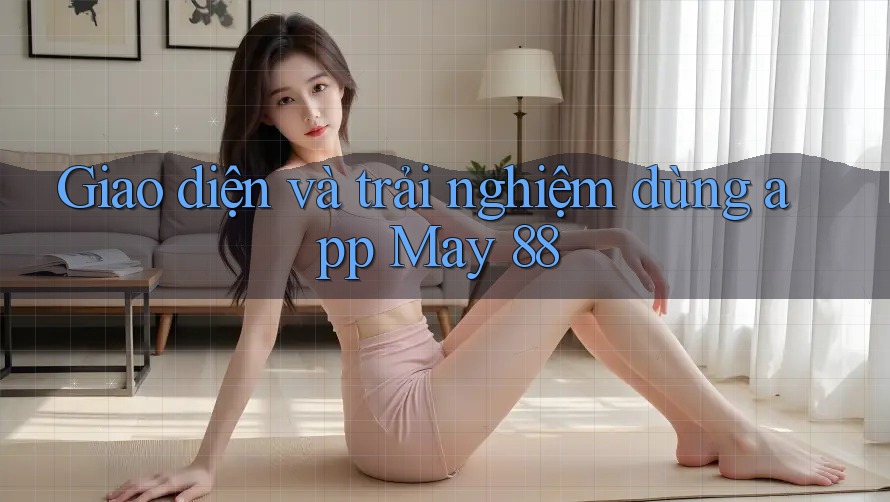 Giao diện và trải nghiệm dùng app May 88