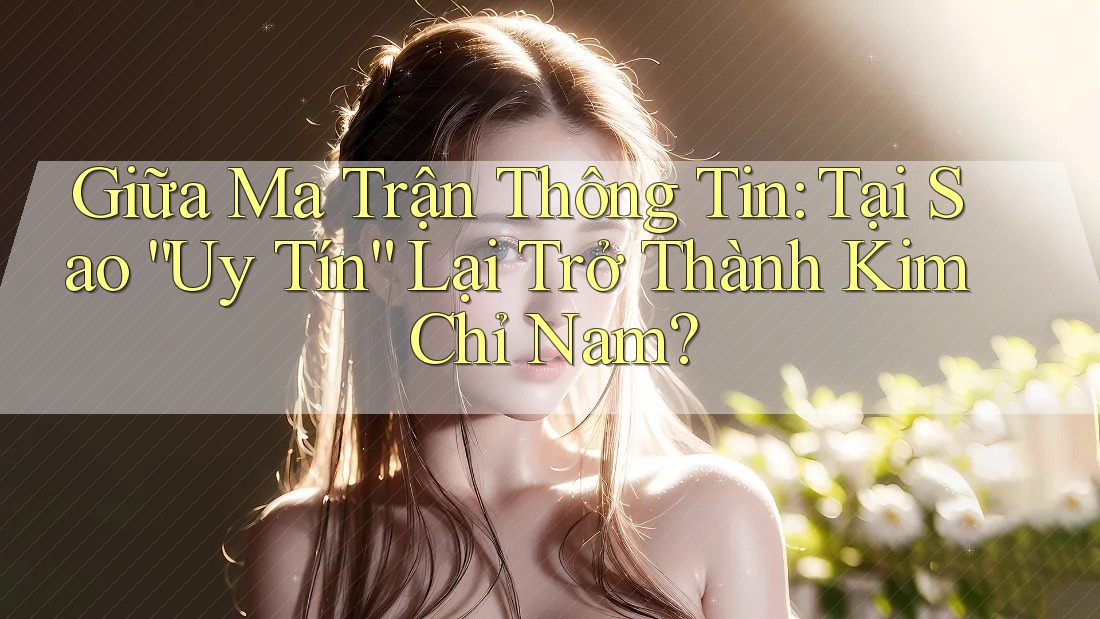 Giữa Ma Trận Thông Tin: Tại Sao “Uy Tín” Lại Trở Thành Kim Chỉ Nam? Giữa Ma Trận Thông Tin: Tại Sao “Uy Tín” Lại Trở Thành Kim Chỉ Nam?